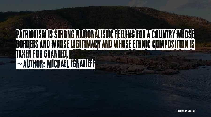 Michael Ignatieff Quotes: Patriotism Is Strong Nationalistic Feeling For A Country Whose Borders And Whose Legitimacy And Whose Ethnic Composition Is Taken For