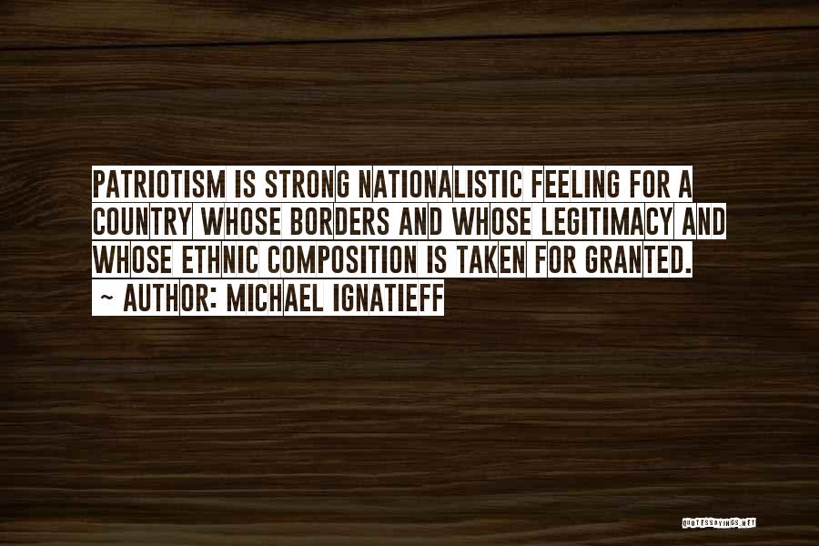 Michael Ignatieff Quotes: Patriotism Is Strong Nationalistic Feeling For A Country Whose Borders And Whose Legitimacy And Whose Ethnic Composition Is Taken For