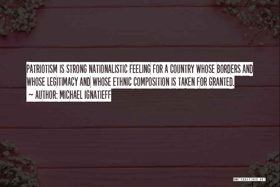 Michael Ignatieff Quotes: Patriotism Is Strong Nationalistic Feeling For A Country Whose Borders And Whose Legitimacy And Whose Ethnic Composition Is Taken For