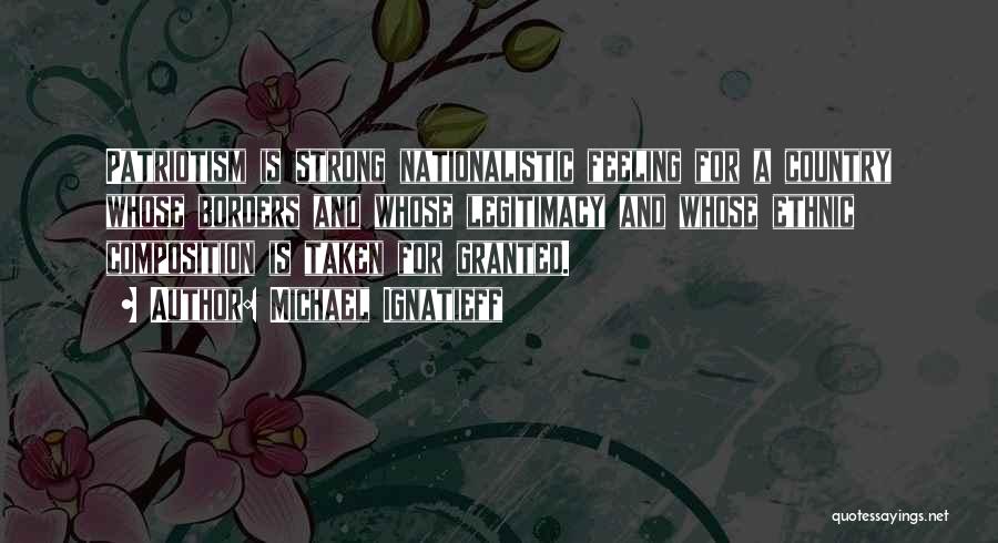 Michael Ignatieff Quotes: Patriotism Is Strong Nationalistic Feeling For A Country Whose Borders And Whose Legitimacy And Whose Ethnic Composition Is Taken For