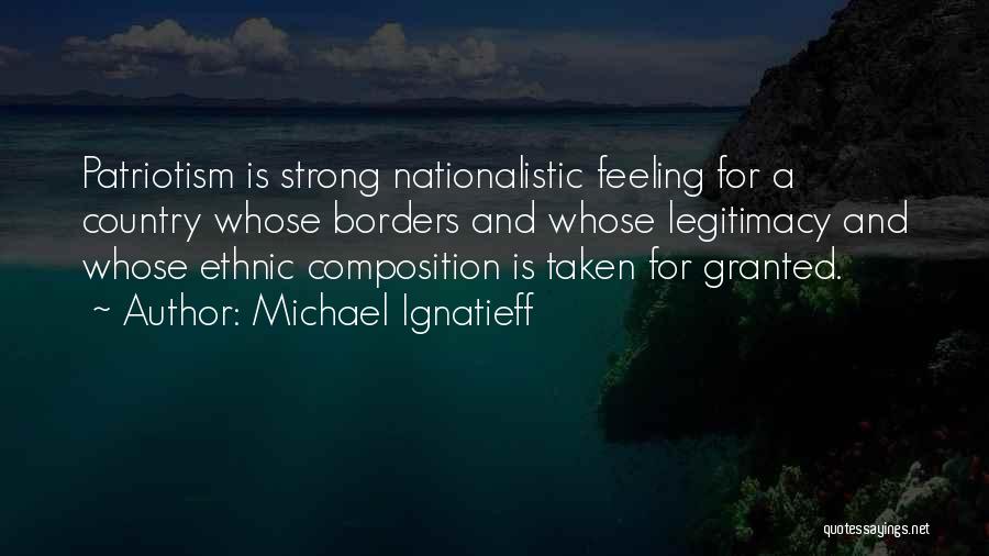 Michael Ignatieff Quotes: Patriotism Is Strong Nationalistic Feeling For A Country Whose Borders And Whose Legitimacy And Whose Ethnic Composition Is Taken For