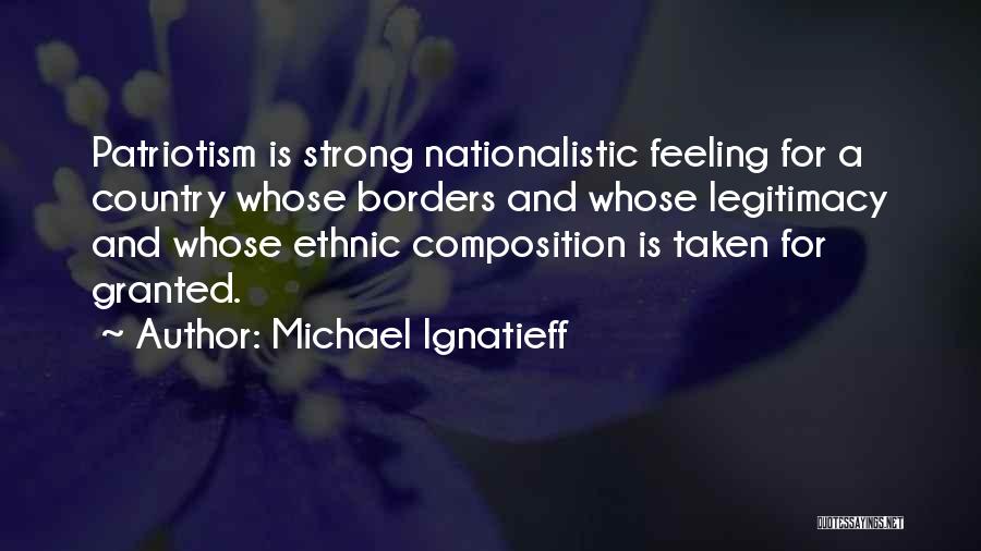 Michael Ignatieff Quotes: Patriotism Is Strong Nationalistic Feeling For A Country Whose Borders And Whose Legitimacy And Whose Ethnic Composition Is Taken For