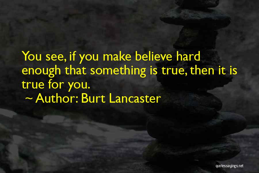 Burt Lancaster Quotes: You See, If You Make Believe Hard Enough That Something Is True, Then It Is True For You.