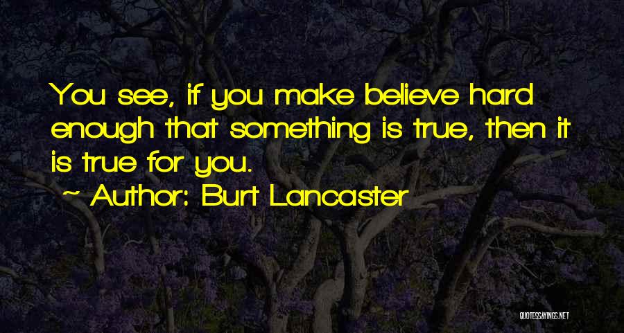 Burt Lancaster Quotes: You See, If You Make Believe Hard Enough That Something Is True, Then It Is True For You.