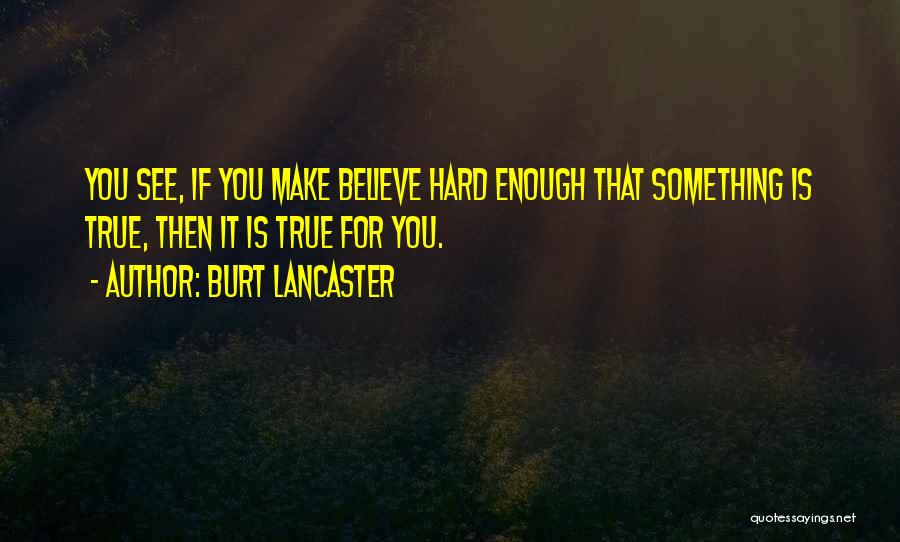 Burt Lancaster Quotes: You See, If You Make Believe Hard Enough That Something Is True, Then It Is True For You.