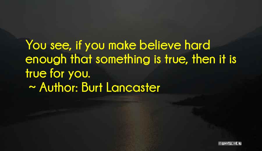 Burt Lancaster Quotes: You See, If You Make Believe Hard Enough That Something Is True, Then It Is True For You.