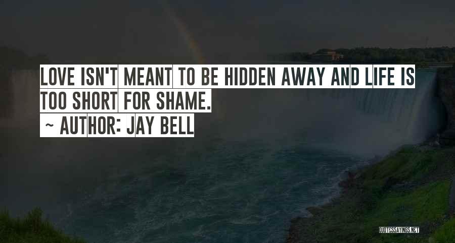 Jay Bell Quotes: Love Isn't Meant To Be Hidden Away And Life Is Too Short For Shame.