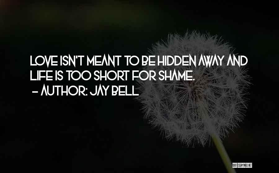 Jay Bell Quotes: Love Isn't Meant To Be Hidden Away And Life Is Too Short For Shame.