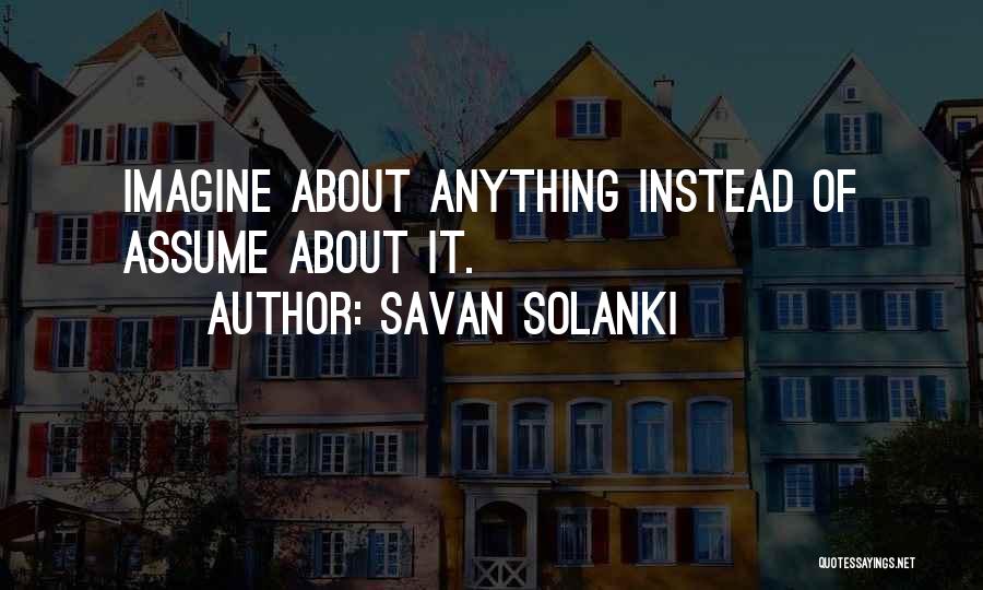 Savan Solanki Quotes: Imagine About Anything Instead Of Assume About It.