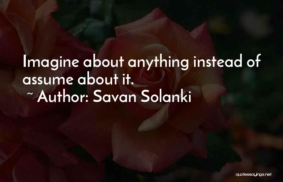 Savan Solanki Quotes: Imagine About Anything Instead Of Assume About It.