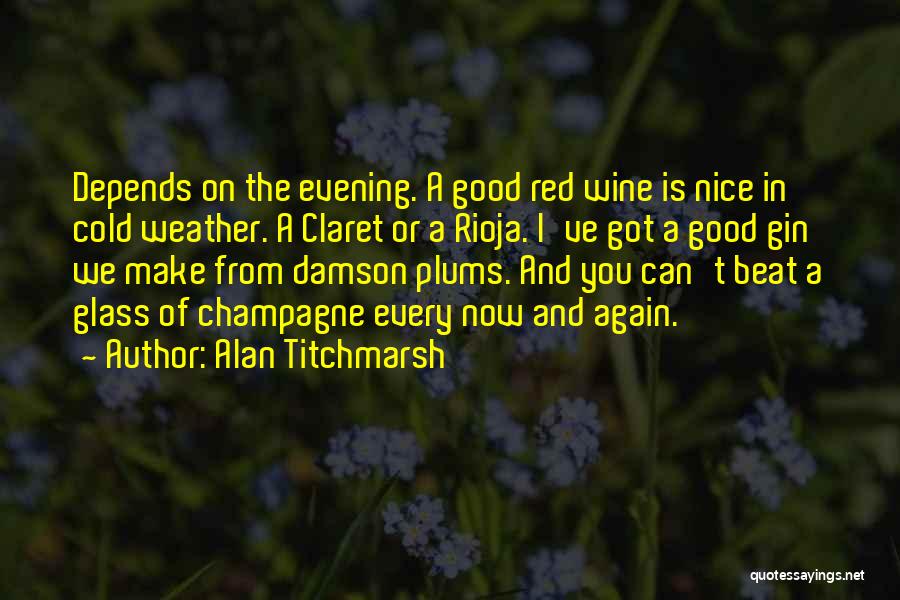 Alan Titchmarsh Quotes: Depends On The Evening. A Good Red Wine Is Nice In Cold Weather. A Claret Or A Rioja. I've Got