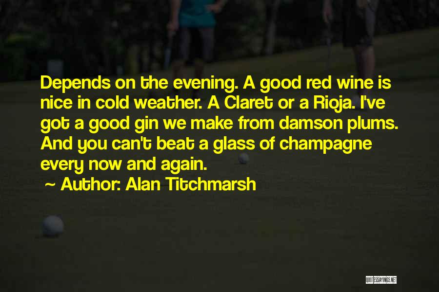 Alan Titchmarsh Quotes: Depends On The Evening. A Good Red Wine Is Nice In Cold Weather. A Claret Or A Rioja. I've Got