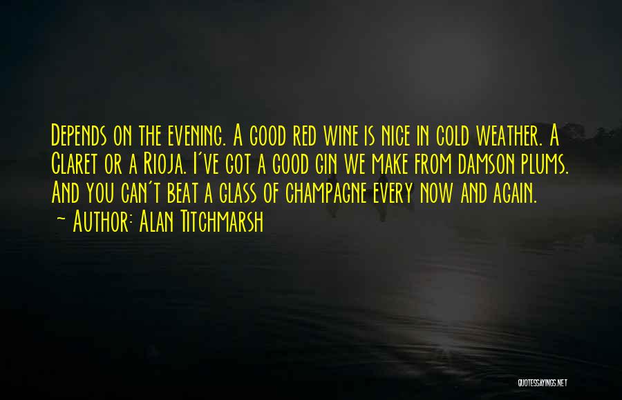 Alan Titchmarsh Quotes: Depends On The Evening. A Good Red Wine Is Nice In Cold Weather. A Claret Or A Rioja. I've Got