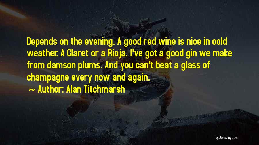 Alan Titchmarsh Quotes: Depends On The Evening. A Good Red Wine Is Nice In Cold Weather. A Claret Or A Rioja. I've Got