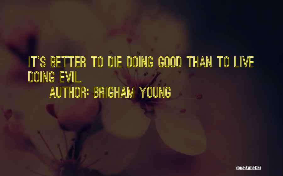 Brigham Young Quotes: It's Better To Die Doing Good Than To Live Doing Evil.