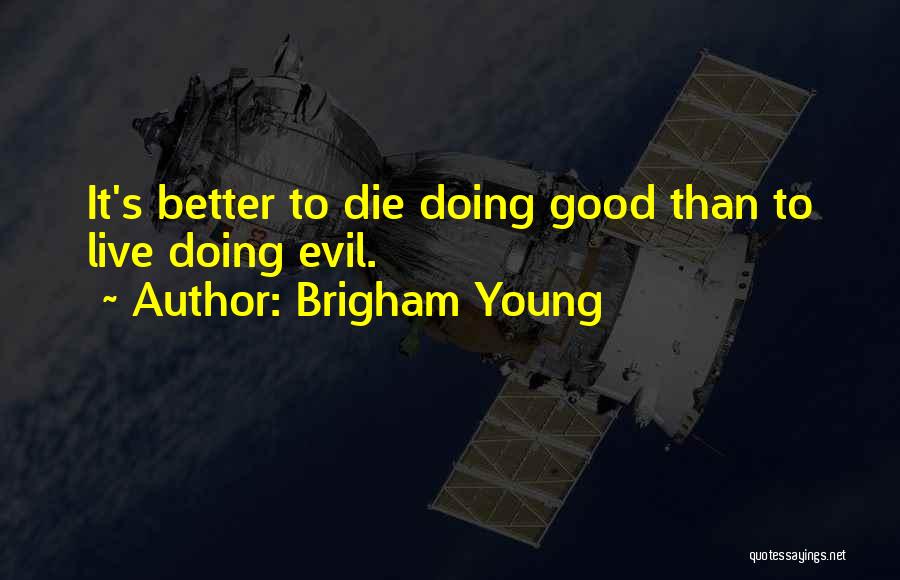 Brigham Young Quotes: It's Better To Die Doing Good Than To Live Doing Evil.