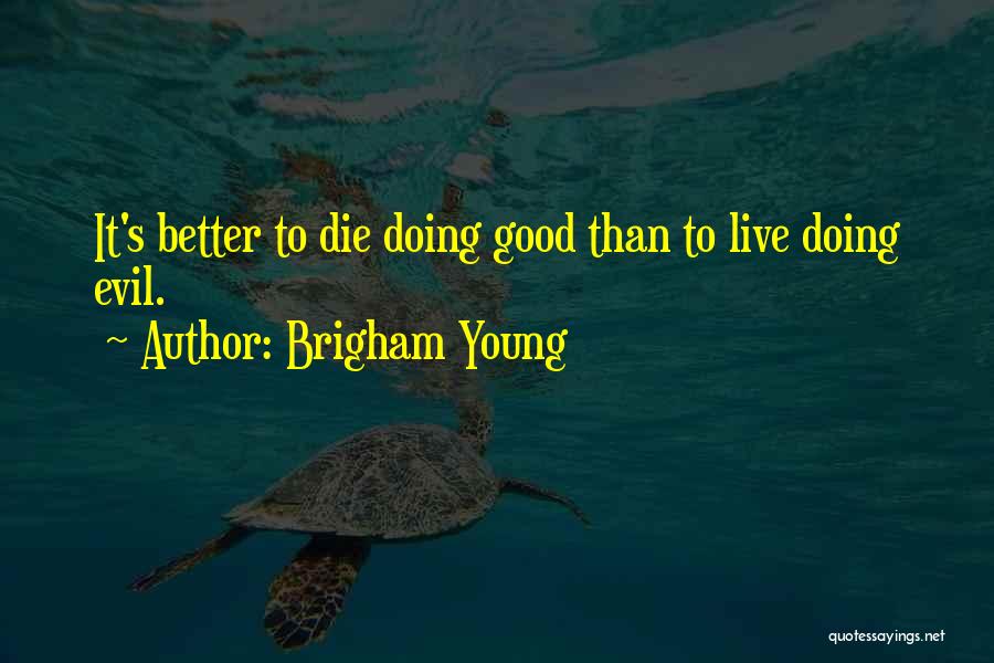 Brigham Young Quotes: It's Better To Die Doing Good Than To Live Doing Evil.