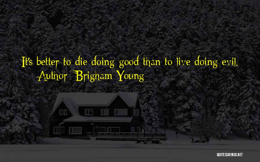 Brigham Young Quotes: It's Better To Die Doing Good Than To Live Doing Evil.