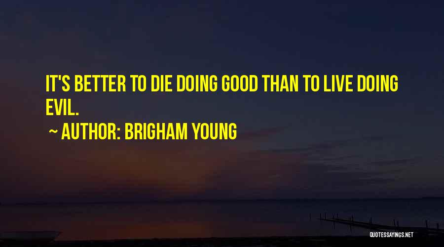 Brigham Young Quotes: It's Better To Die Doing Good Than To Live Doing Evil.