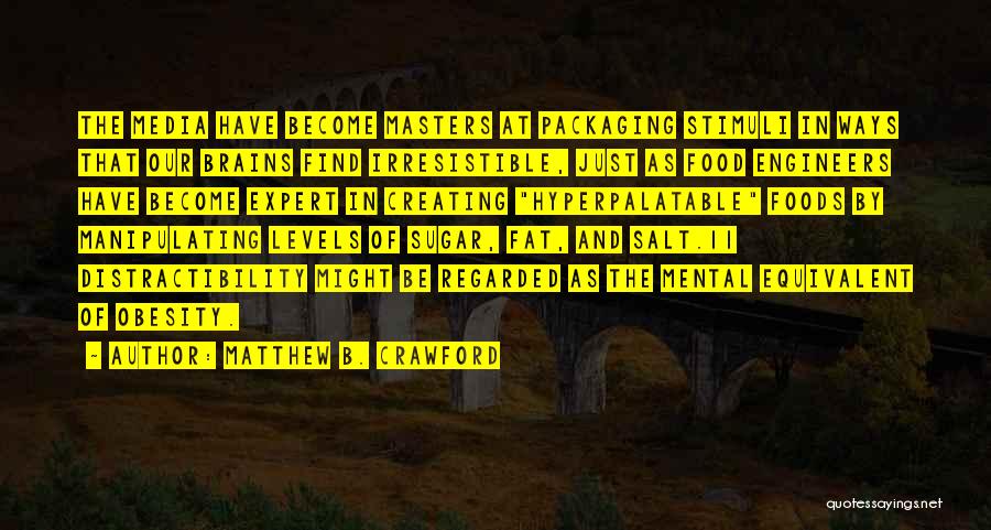 Matthew B. Crawford Quotes: The Media Have Become Masters At Packaging Stimuli In Ways That Our Brains Find Irresistible, Just As Food Engineers Have