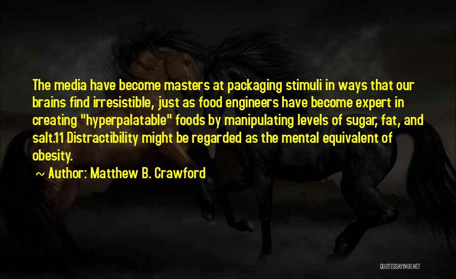 Matthew B. Crawford Quotes: The Media Have Become Masters At Packaging Stimuli In Ways That Our Brains Find Irresistible, Just As Food Engineers Have