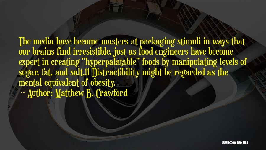 Matthew B. Crawford Quotes: The Media Have Become Masters At Packaging Stimuli In Ways That Our Brains Find Irresistible, Just As Food Engineers Have