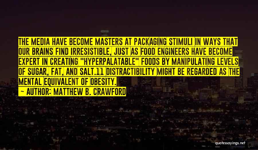 Matthew B. Crawford Quotes: The Media Have Become Masters At Packaging Stimuli In Ways That Our Brains Find Irresistible, Just As Food Engineers Have