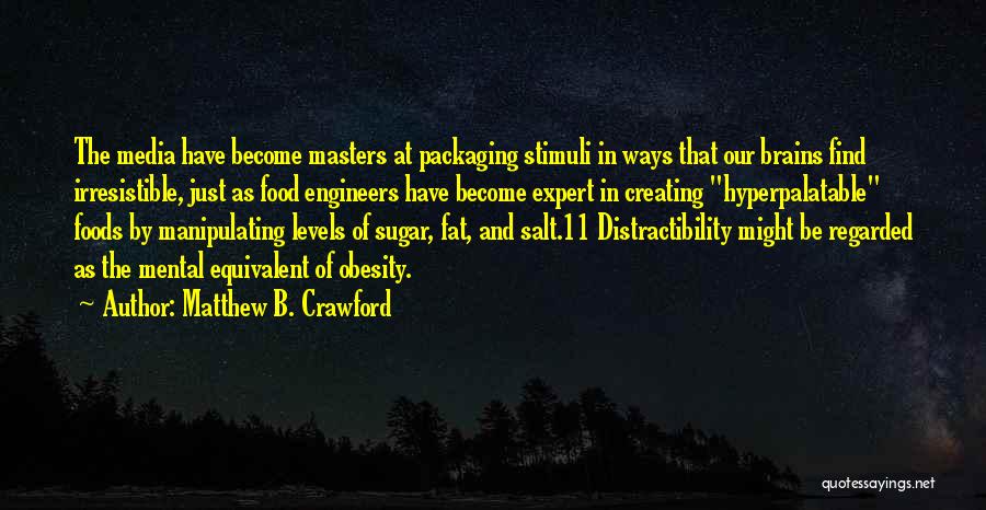 Matthew B. Crawford Quotes: The Media Have Become Masters At Packaging Stimuli In Ways That Our Brains Find Irresistible, Just As Food Engineers Have