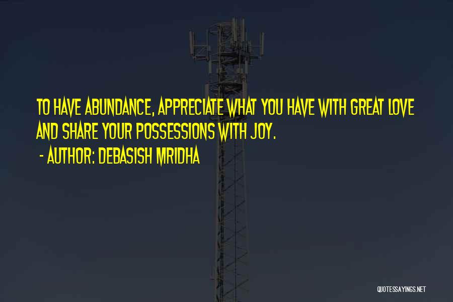 Debasish Mridha Quotes: To Have Abundance, Appreciate What You Have With Great Love And Share Your Possessions With Joy.