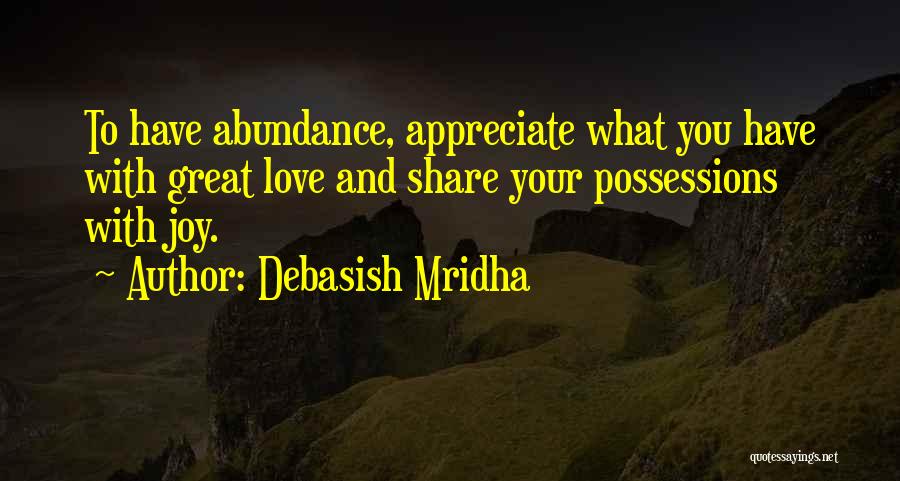 Debasish Mridha Quotes: To Have Abundance, Appreciate What You Have With Great Love And Share Your Possessions With Joy.