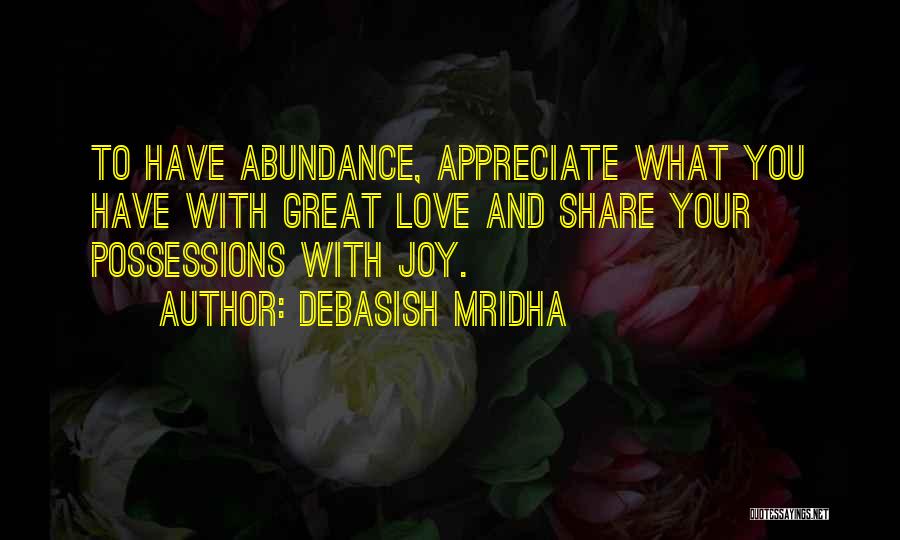 Debasish Mridha Quotes: To Have Abundance, Appreciate What You Have With Great Love And Share Your Possessions With Joy.