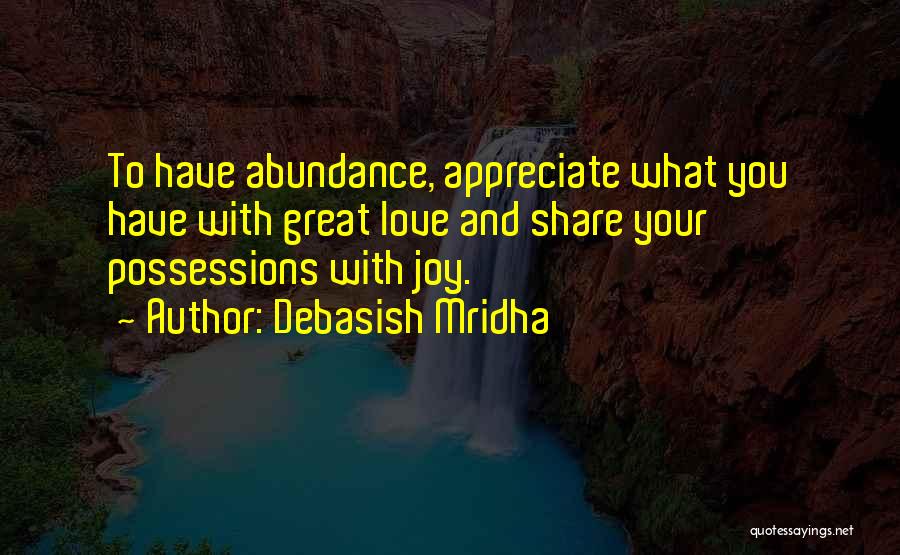 Debasish Mridha Quotes: To Have Abundance, Appreciate What You Have With Great Love And Share Your Possessions With Joy.