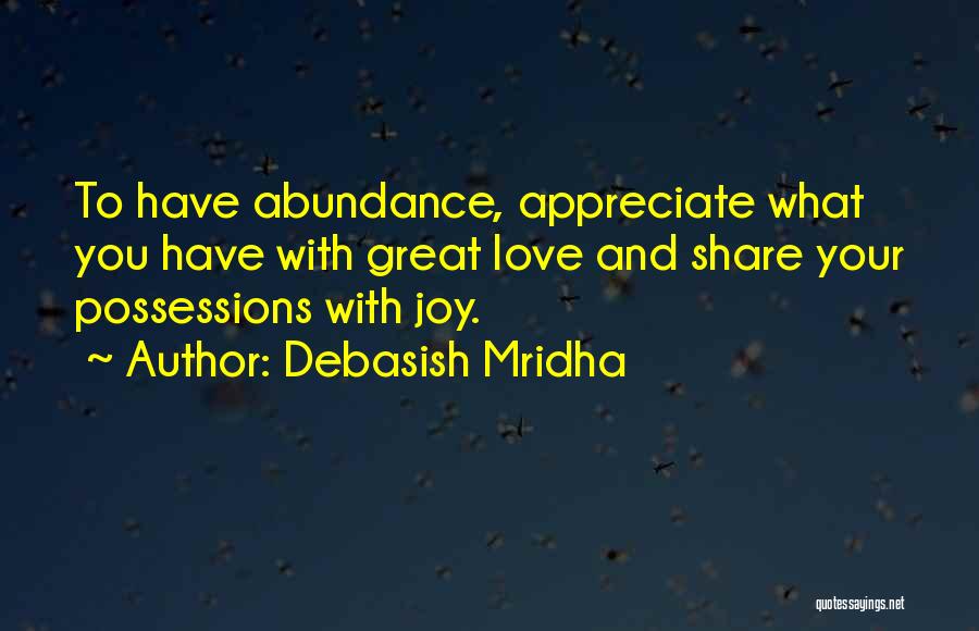 Debasish Mridha Quotes: To Have Abundance, Appreciate What You Have With Great Love And Share Your Possessions With Joy.