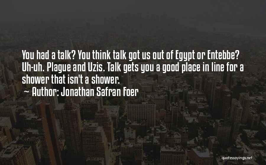 Jonathan Safran Foer Quotes: You Had A Talk? You Think Talk Got Us Out Of Egypt Or Entebbe? Uh-uh. Plague And Uzis. Talk Gets