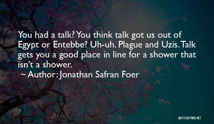 Jonathan Safran Foer Quotes: You Had A Talk? You Think Talk Got Us Out Of Egypt Or Entebbe? Uh-uh. Plague And Uzis. Talk Gets