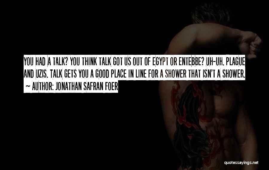 Jonathan Safran Foer Quotes: You Had A Talk? You Think Talk Got Us Out Of Egypt Or Entebbe? Uh-uh. Plague And Uzis. Talk Gets