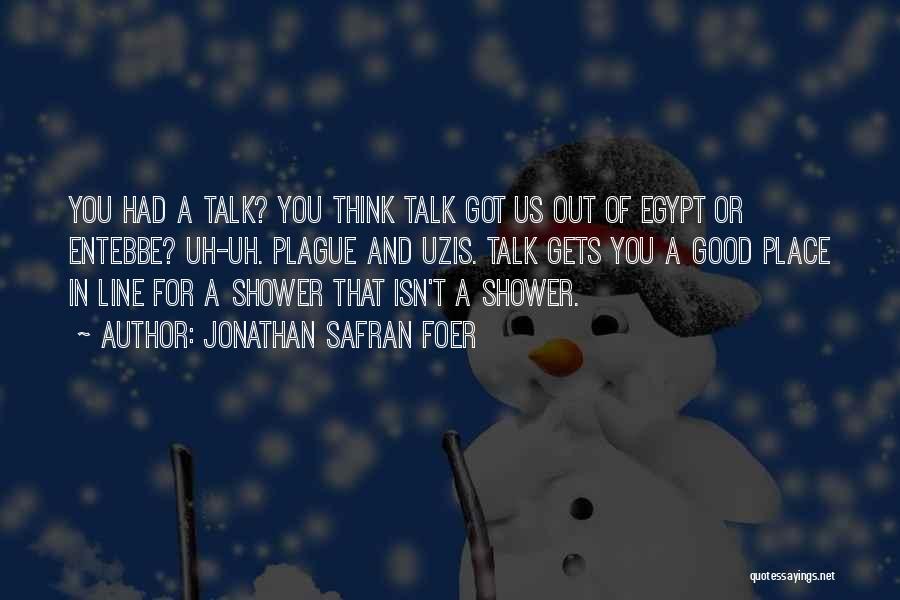 Jonathan Safran Foer Quotes: You Had A Talk? You Think Talk Got Us Out Of Egypt Or Entebbe? Uh-uh. Plague And Uzis. Talk Gets