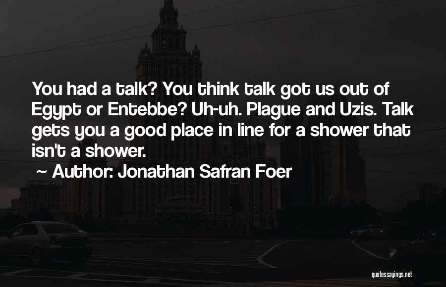 Jonathan Safran Foer Quotes: You Had A Talk? You Think Talk Got Us Out Of Egypt Or Entebbe? Uh-uh. Plague And Uzis. Talk Gets