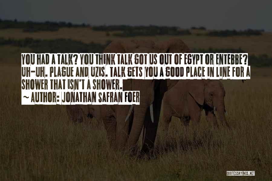 Jonathan Safran Foer Quotes: You Had A Talk? You Think Talk Got Us Out Of Egypt Or Entebbe? Uh-uh. Plague And Uzis. Talk Gets