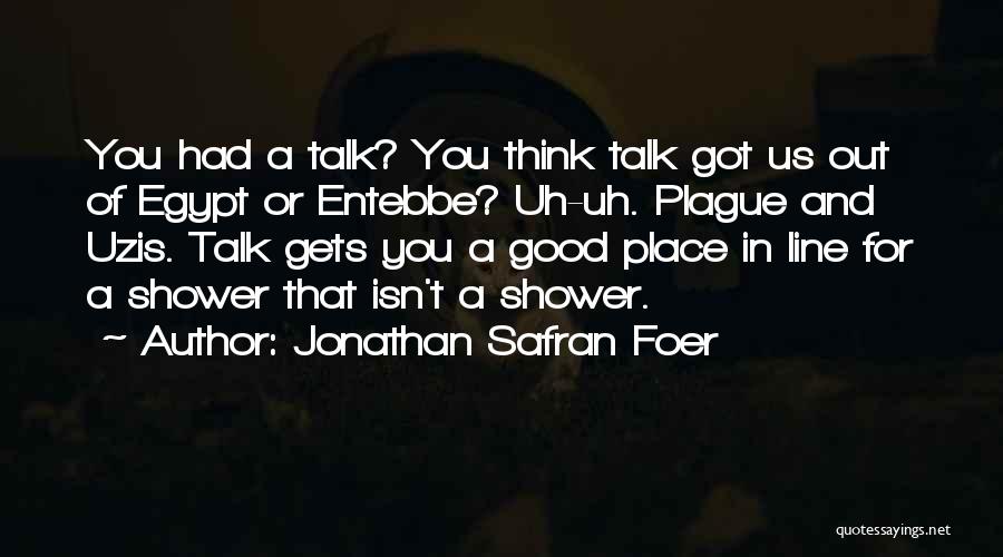 Jonathan Safran Foer Quotes: You Had A Talk? You Think Talk Got Us Out Of Egypt Or Entebbe? Uh-uh. Plague And Uzis. Talk Gets