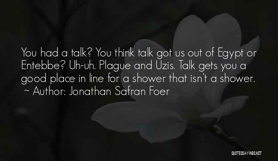 Jonathan Safran Foer Quotes: You Had A Talk? You Think Talk Got Us Out Of Egypt Or Entebbe? Uh-uh. Plague And Uzis. Talk Gets
