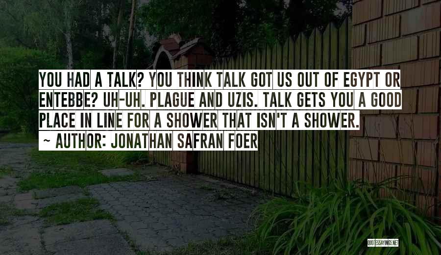 Jonathan Safran Foer Quotes: You Had A Talk? You Think Talk Got Us Out Of Egypt Or Entebbe? Uh-uh. Plague And Uzis. Talk Gets