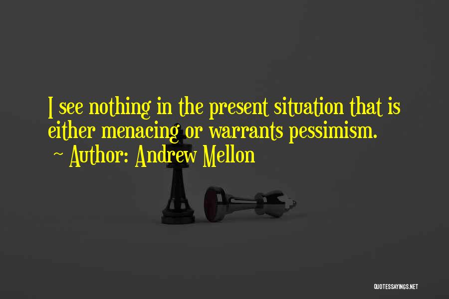 Andrew Mellon Quotes: I See Nothing In The Present Situation That Is Either Menacing Or Warrants Pessimism.