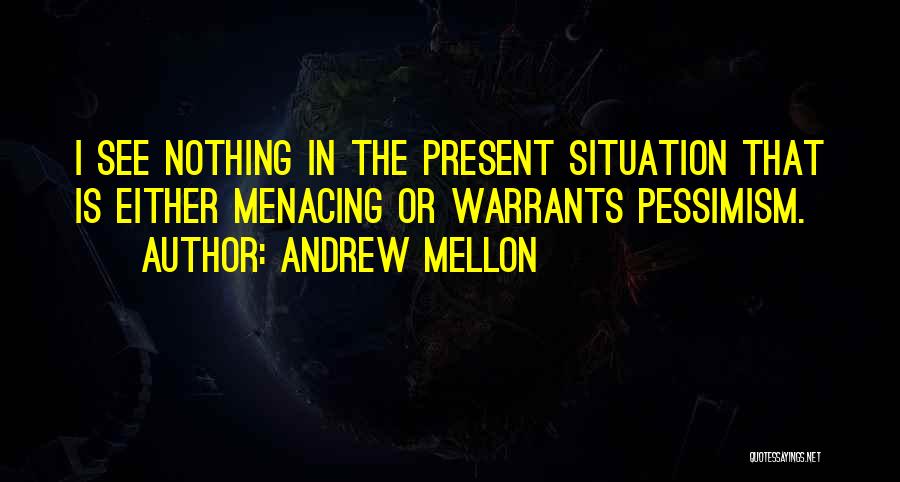 Andrew Mellon Quotes: I See Nothing In The Present Situation That Is Either Menacing Or Warrants Pessimism.