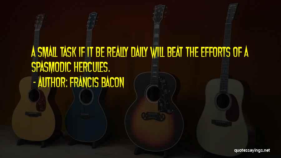Francis Bacon Quotes: A Small Task If It Be Really Daily Will Beat The Efforts Of A Spasmodic Hercules.