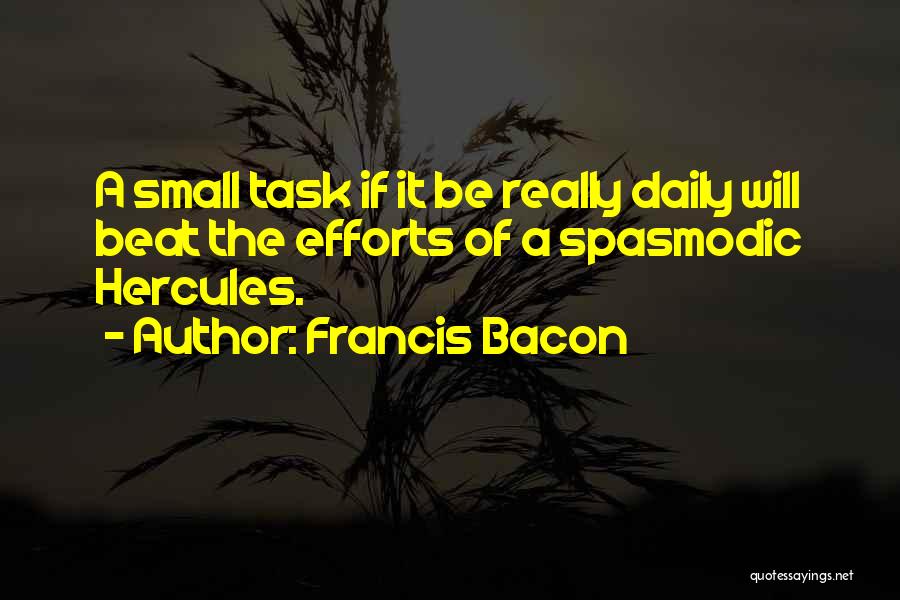 Francis Bacon Quotes: A Small Task If It Be Really Daily Will Beat The Efforts Of A Spasmodic Hercules.