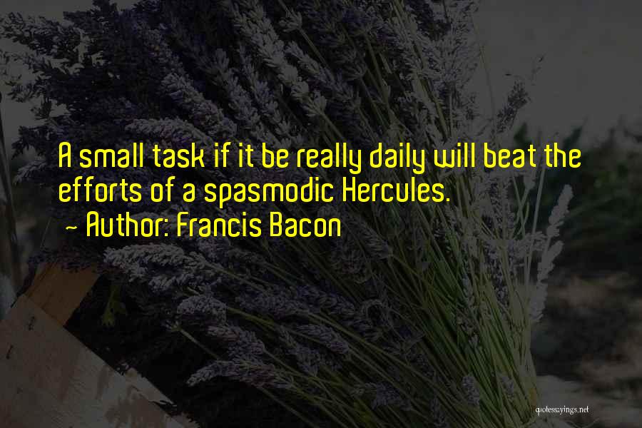 Francis Bacon Quotes: A Small Task If It Be Really Daily Will Beat The Efforts Of A Spasmodic Hercules.