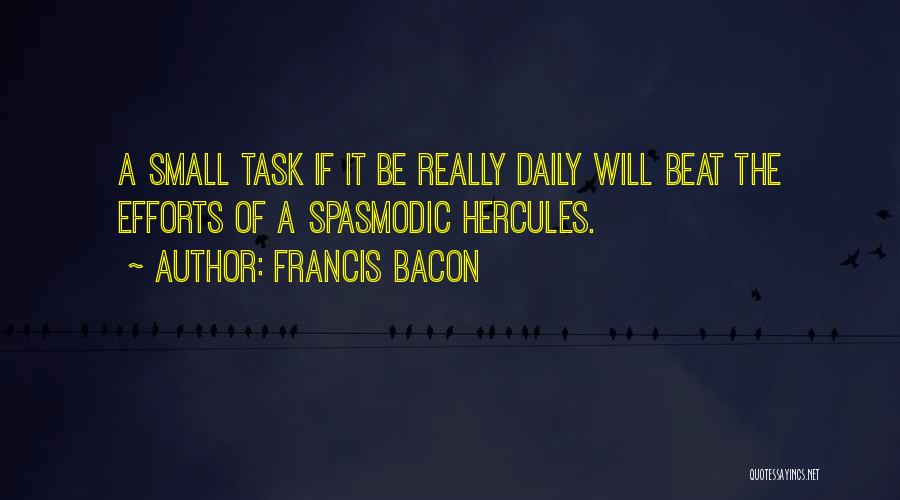 Francis Bacon Quotes: A Small Task If It Be Really Daily Will Beat The Efforts Of A Spasmodic Hercules.