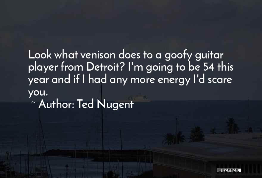 Ted Nugent Quotes: Look What Venison Does To A Goofy Guitar Player From Detroit? I'm Going To Be 54 This Year And If