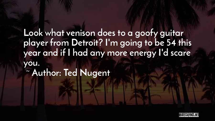 Ted Nugent Quotes: Look What Venison Does To A Goofy Guitar Player From Detroit? I'm Going To Be 54 This Year And If